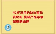 42岁适用的益生菌驼乳奶粉 袋装产品带来健康新选择