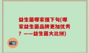 益生菌哪家强下句(哪家益生菌品牌更加优秀？——益生菌大比拼)