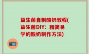益生菌自制酸奶教程(益生菌DIY：精简易学的酸奶制作方法)