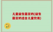 儿童益生菌豆奶(益生菌豆奶适合儿童饮用)