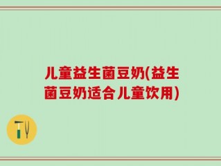 儿童益生菌豆奶(益生菌豆奶适合儿童饮用)
