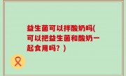 益生菌可以拌酸奶吗(可以把益生菌和酸奶一起食用吗？)