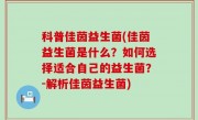 科普佳茵益生菌(佳茵益生菌是什么？如何选择适合自己的益生菌？-解析佳茵益生菌)