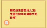 颗粒益生菌婴幼儿(益生菌在婴幼儿健康中的作用)