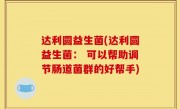 达利圆益生菌(达利圆益生菌： 可以帮助调节肠道菌群的好帮手)