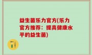 益生菌乐力官方(乐力官方推荐：提高健康水平的益生菌)