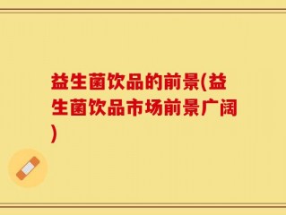 益生菌饮品的前景(益生菌饮品市场前景广阔)