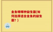 金鱼喂哪种益生菌(如何选择适合金鱼的益生菌？)