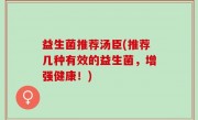 益生菌推荐汤臣(推荐几种有效的益生菌，增强健康！)