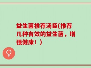 益生菌推荐汤臣(推荐几种有效的益生菌，增强健康！)