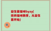 益生菌猫咪byay(拯救猫咪肠胃，从益生菌开始)
