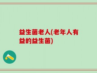 益生菌老人(老年人有益的益生菌)