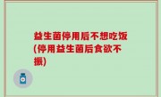 益生菌停用后不想吃饭(停用益生菌后食欲不振)