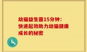 幼猫益生菌15分钟：快速起效助力幼猫健康成长的秘密