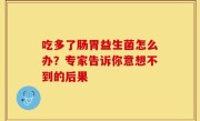 吃多了肠胃益生菌怎么办？专家告诉你意想不到的后果