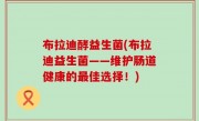 布拉迪酵益生菌(布拉迪益生菌——维护肠道健康的最佳选择！)