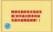 肠道改善酵素还是益生菌(如何通过酵素和益生菌改善肠道健康？)