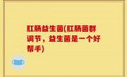 肛肠益生菌(肛肠菌群调节，益生菌是一个好帮手)