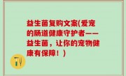 益生菌复购文案(爱宠的肠道健康守护者——益生菌，让你的宠物健康有保障！)