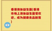 香港液体益生菌(香港市场上液体益生菌受欢迎，成为健康食品新宠)