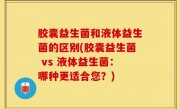 胶囊益生菌和液体益生菌的区别(胶囊益生菌 vs 液体益生菌：哪种更适合您？)