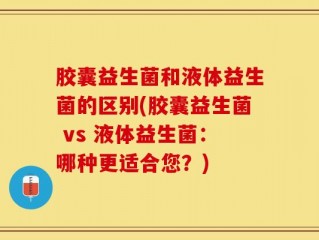 胶囊益生菌和液体益生菌的区别(胶囊益生菌 vs 液体益生菌：哪种更适合您？)