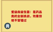 爱益森益生菌：是药品类的全新挑战，效果惊艳不容错过