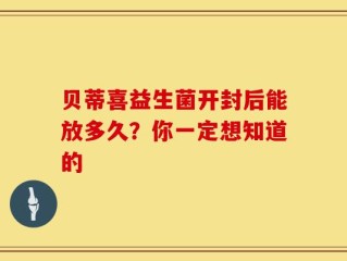 贝蒂喜益生菌开封后能放多久？你一定想知道的