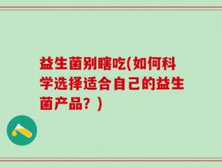 益生菌别瞎吃(如何科学选择适合自己的益生菌产品？)