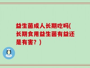 益生菌成人长期吃吗(长期食用益生菌有益还是有害？)