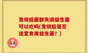 发烧后菌群失调益生菌可以吃吗(发烧后是否适宜食用益生菌？)