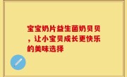 宝宝奶片益生菌奶贝贝，让小宝贝成长更快乐的美味选择