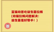蓝猫幼崽吃益生菌拉稀(幼猫拉稀问题解决：益生菌是好帮手！)