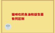 猫咪吃的鱼油和益生菌有何区别