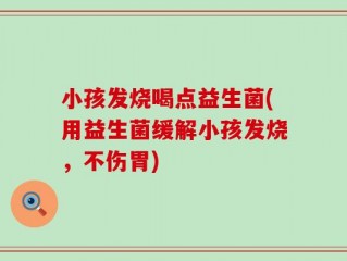 小孩发烧喝点益生菌(用益生菌缓解小孩发烧，不伤胃)
