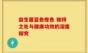 益生菌蓝色橙色 独特之处与健康功效的深度探究