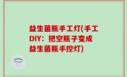 益生菌瓶手工灯(手工DIY：把空瓶子变成益生菌瓶手控灯)