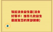 饭后消食益生菌(消食好帮手！推荐几款益生菌回复您的胃部健康)