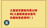 儿童益生菌能改善口味吗(儿童服用益生菌可改善味觉感受吗？)