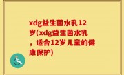 xdg益生菌水乳12岁(xdg益生菌水乳，适合12岁儿童的健康保护)