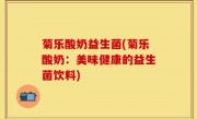 菊乐酸奶益生菌(菊乐酸奶：美味健康的益生菌饮料)
