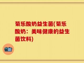 菊乐酸奶益生菌(菊乐酸奶：美味健康的益生菌饮料)