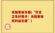 食脂君益生菌(“饮食卫生好帮手：食脂君推荐的益生菌”)