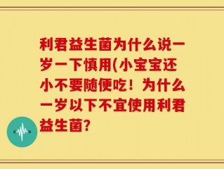利君益生菌为什么说一岁一下慎用(小宝宝还小不要随便吃！为什么一岁以下不宜使用利君益生菌？