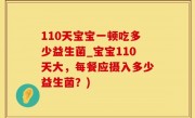 110天宝宝一顿吃多少益生菌_宝宝110天大，每餐应摄入多少益生菌？)