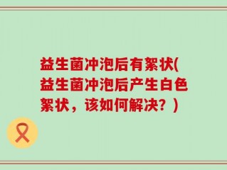 益生菌冲泡后有絮状(益生菌冲泡后产生白色絮状，该如何解决？)