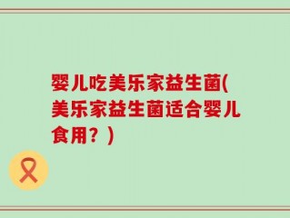 婴儿吃美乐家益生菌(美乐家益生菌适合婴儿食用？)