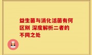 益生菌与消化活菌有何区别 深度解析二者的不同之处