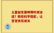 儿童益生菌喝哪时候合适？教你科学搭配，让宝宝快乐成长