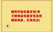 裸男学益生菌牙膏(男子使用益生菌牙膏出现裸体现象，引发关注)